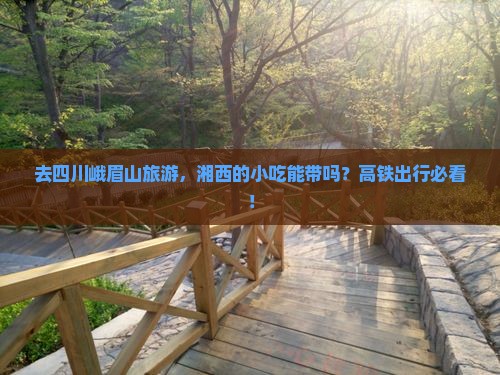 去四川峨眉山旅游，湘西的小吃能带吗？高铁出行必看！