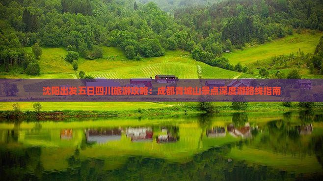 沈阳出发五日四川旅游攻略：成都青城山景点深度游路线指南