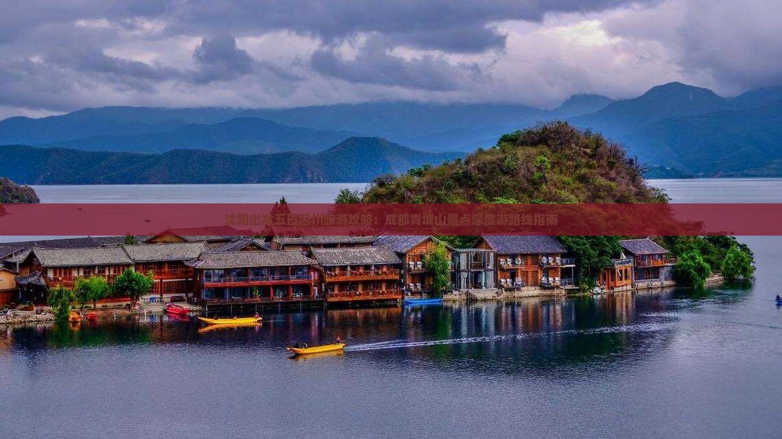 沈阳出发五日四川旅游攻略：成都青城山景点深度游路线指南