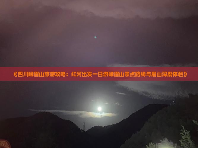 《四川峨眉山旅游攻略：红河出发一日游峨眉山景点路线与眉山深度体验》