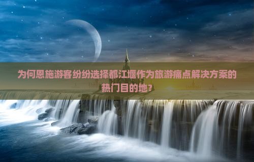 为何恩施游客纷纷选择都江堰作为旅游痛点解决方案的热门目的地？
