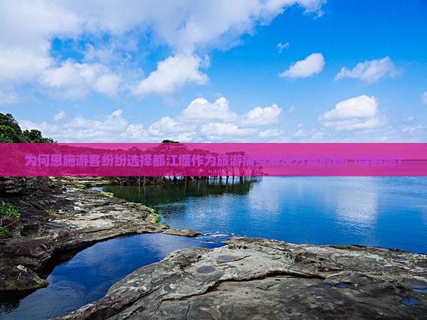 为何恩施游客纷纷选择都江堰作为旅游痛点解决方案的热门目的地？