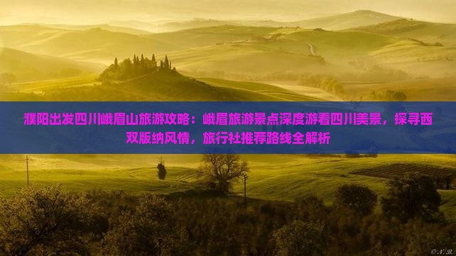 濮阳出发四川峨眉山旅游攻略：峨眉旅游景点深度游看四川美景，探寻西双版纳风情，旅行社推荐路线全解析