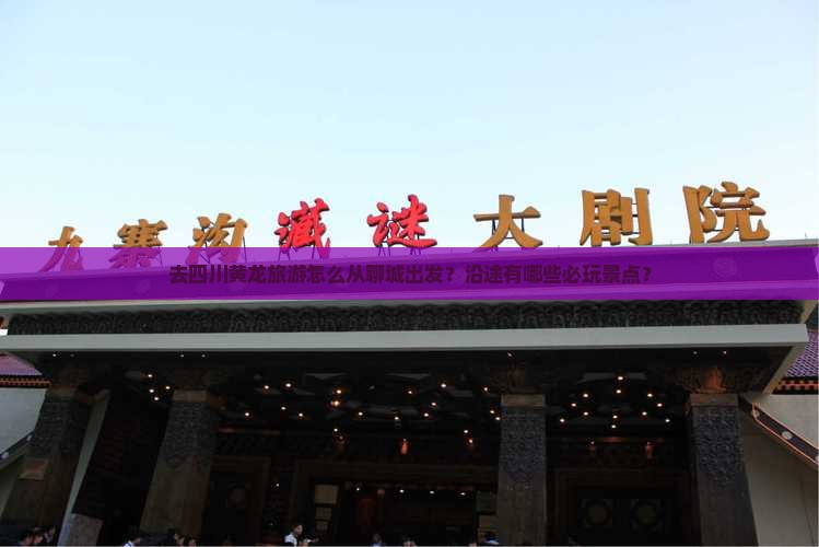 去四川黄龙旅游怎么从聊城出发？沿途有哪些必玩景点？