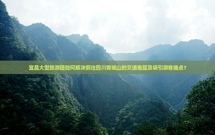 宜昌大型旅游团如何解决前往四川青城山的交通难题及吸引游客痛点？