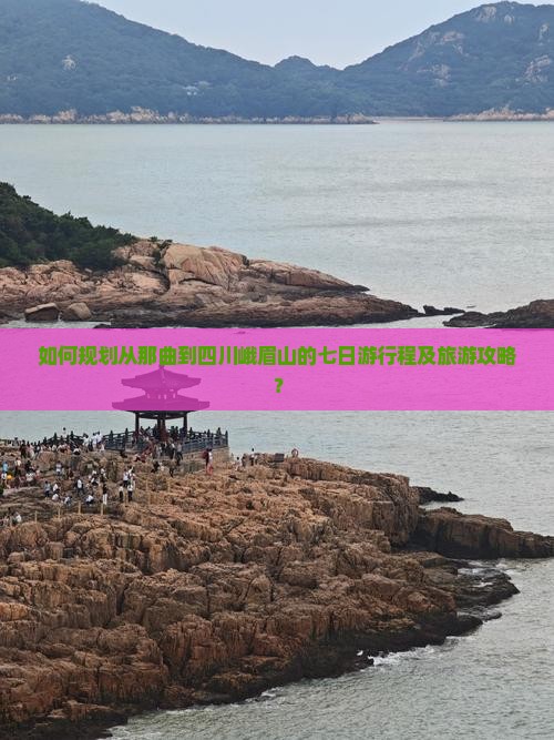 如何规划从那曲到四川峨眉山的七日游行程及旅游攻略？