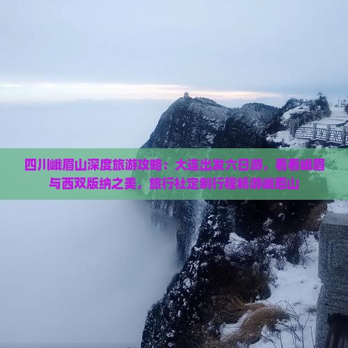 四川峨眉山深度旅游攻略：大连出发六日游，看看峨眉与西双版纳之美，旅行社定制行程畅游峨眉山
