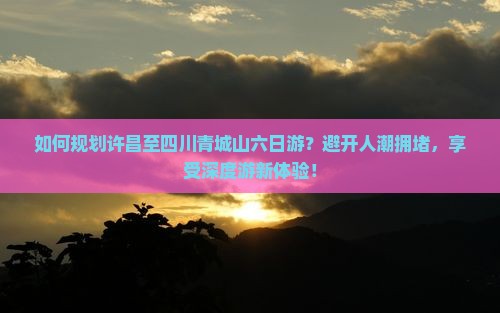 如何规划许昌至四川青城山六日游？避开人潮拥堵，享受深度游新体验！
