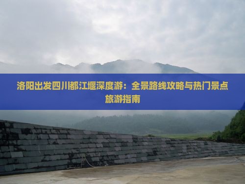 洛阳出发四川都江堰深度游：全景路线攻略与热门景点旅游指南