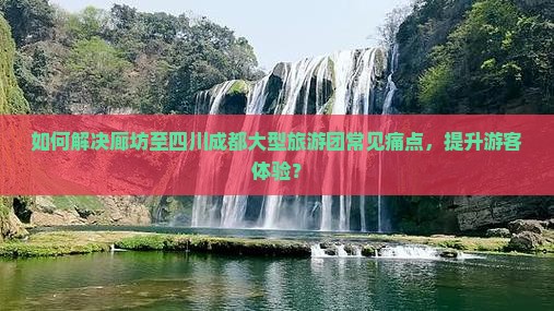如何解决廊坊至四川成都大型旅游团常见痛点，提升游客体验？
