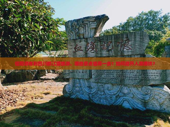 信阳游客到四川都江堰旅游，哪些景点值得一去？如何避开人潮拥挤？