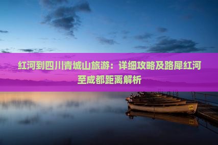 红河到四川青城山旅游：详细攻略及路犀红河至成都距离解析