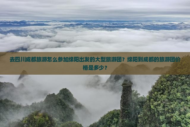 去四川成都旅游怎么参加绵阳出发的大型旅游团？绵阳到成都的旅游团价格是多少？