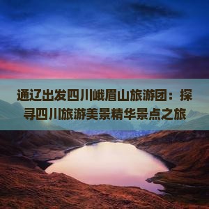 通辽出发四川峨眉山旅游团：探寻四川旅游美景精华景点之旅