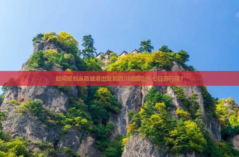 如何规划从防城港出发到四川峨眉山的七日游行程？