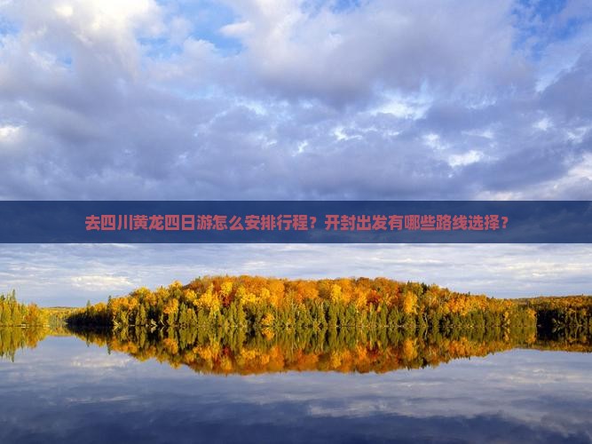 去四川黄龙四日游怎么安排行程？开封出发有哪些路线选择？
