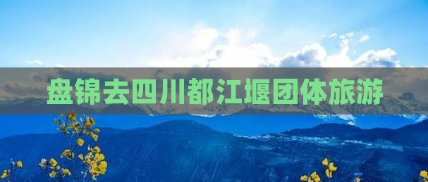 盘锦去四川都江堰团体旅游