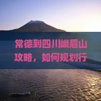 常德到四川峨眉山攻略