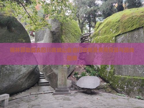 锡林郭勒盟去四川青城山自由行攻略及费用预算与路线指南