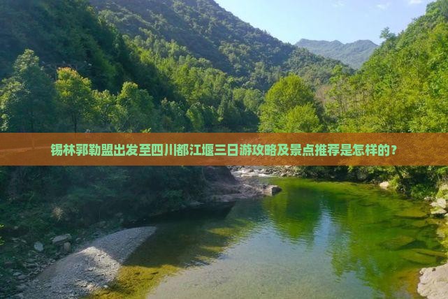 锡林郭勒盟出发至四川都江堰三日游攻略及景点推荐是怎样的？