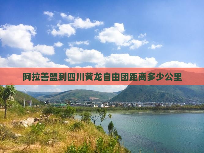 阿拉善盟到四川黄龙自由团距离多少公里