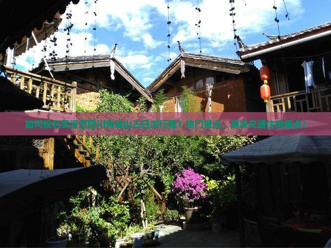 如何规划贵港至四川青城山三日游行程？热门景点，解决交通住宿痛点！