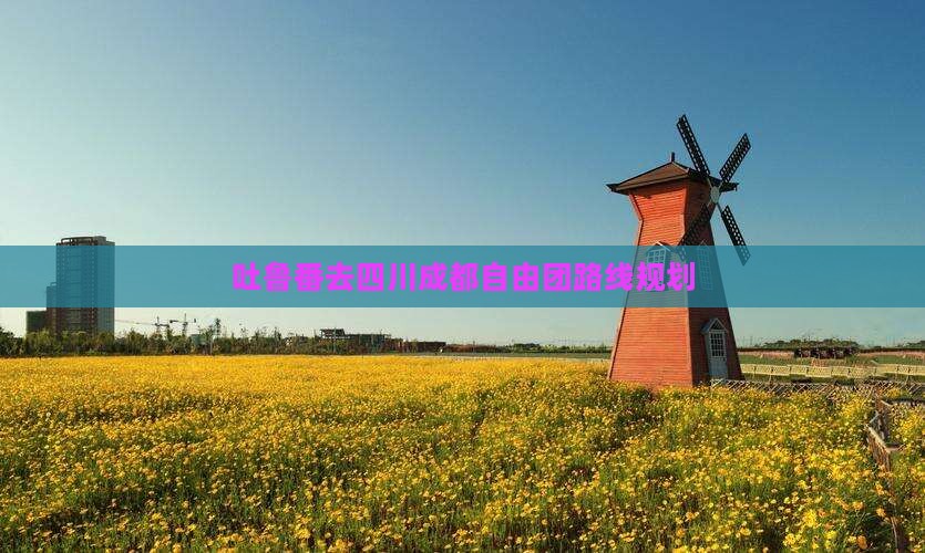 吐鲁番去四川成都自由团路线规划