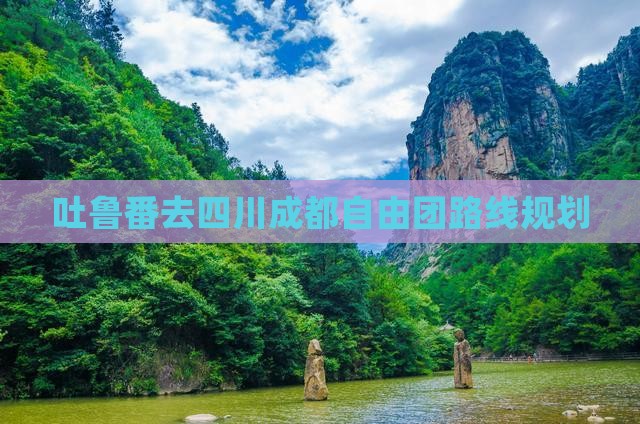 吐鲁番去四川成都自由团路线规划