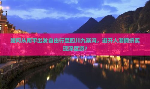如何从南平出发自由行至四川九寨沟，避开人潮拥挤实现深度游？
