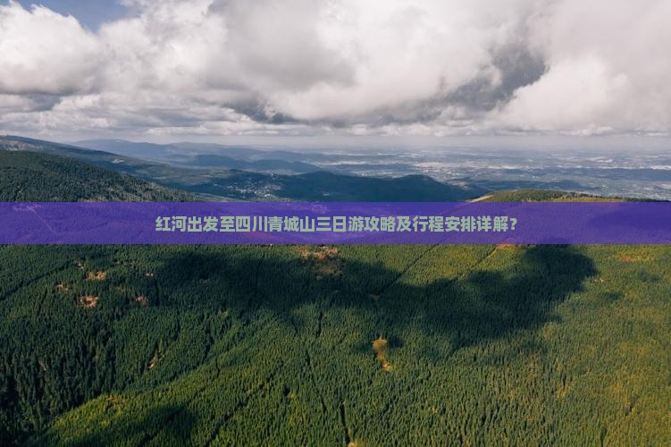 红河出发至四川青城山三日游攻略及行程安排详解？
