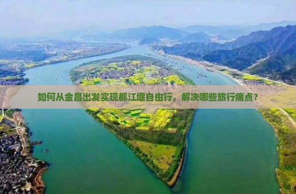 如何从金昌出发实现都江堰自由行，解决哪些旅行痛点？