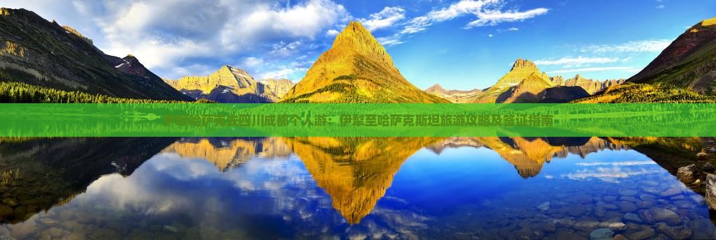 伊犁哈萨克去四川成都个人游：伊犁至哈萨克斯坦旅游攻略及签证指南