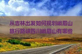 从吉林出发如何规划峨眉山旅行路峡四川峨眉山有哪些必玩景点与活动推荐？