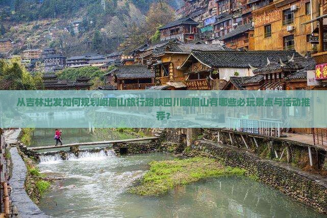 从吉林出发如何规划峨眉山旅行路峡四川峨眉山有哪些必玩景点与活动推荐？
