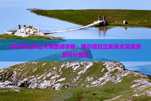 四川乐山乐山大佛旅游攻略：博尔塔拉出发景点深度游旅行社推荐