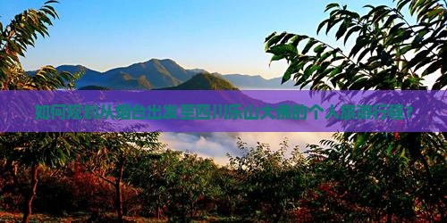如何规划从烟台出发至四川乐山大佛的个人旅游行程？