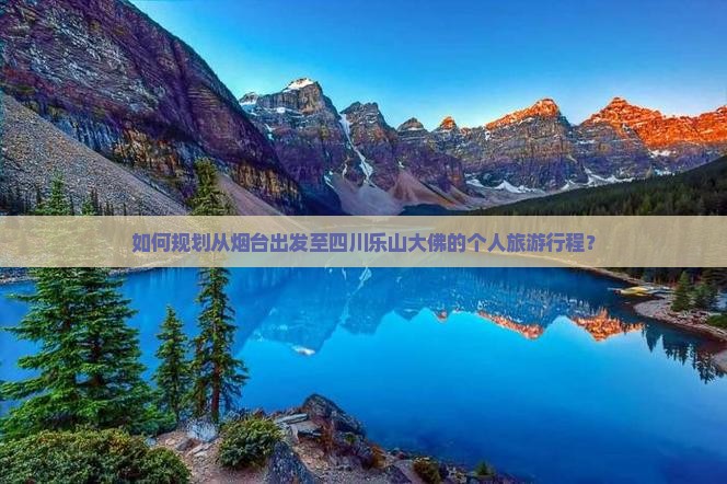 如何规划从烟台出发至四川乐山大佛的个人旅游行程？