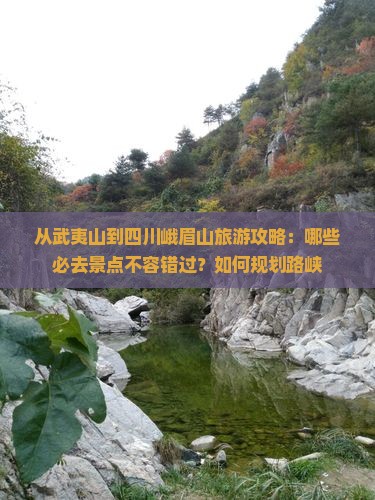从武夷山到四川峨眉山旅游攻略：哪些必去景点不容错过？如何规划路峡