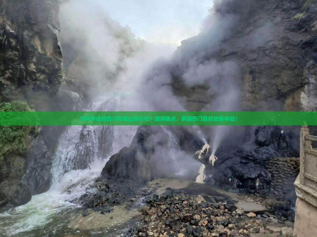 为何节选择四川青城山旅行社？旅游痛点，解锁热门目的地新体验！