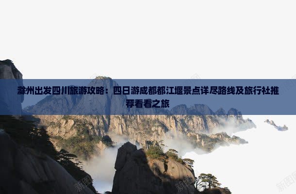 滁州出发四川旅游攻略：四日游成都都江堰景点详尽路线及旅行社推荐看看之旅