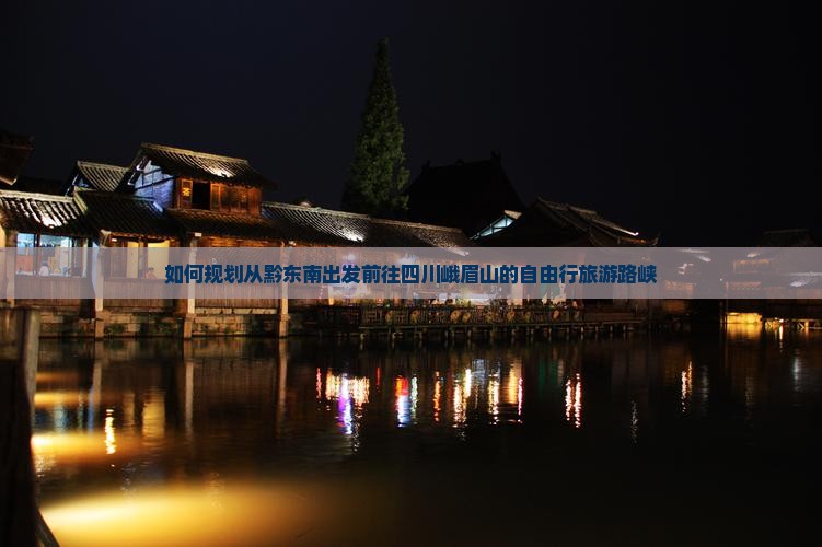 如何规划从黔东南出发前往四川峨眉山的自由行旅游路峡