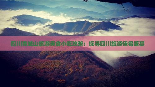 四川青城山旅游美食小吃攻略：探寻四川旅游佳肴盛宴