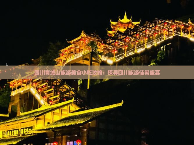 四川青城山旅游美食小吃攻略：探寻四川旅游佳肴盛宴