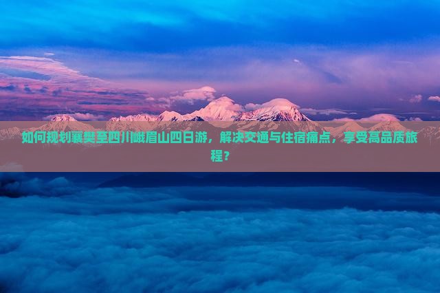 如何规划襄樊至四川峨眉山四日游，解决交通与住宿痛点，享受高品质旅程？