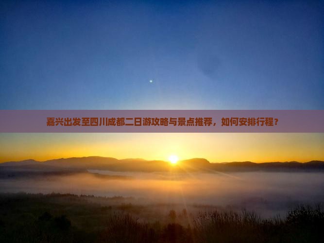嘉兴出发至四川成都二日游攻略与景点推荐，如何安排行程？