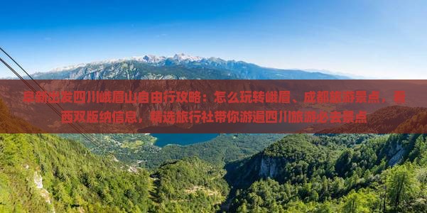 阜新出发四川峨眉山自由行攻略：怎么玩转峨眉、成都旅游景点，看西双版纳信息，精选旅行社带你游遍四川旅游必去景点