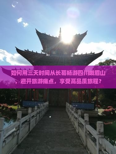 如何用三天时间从长葛畅游四川峨眉山，避开旅游痛点，享受高品质旅程？