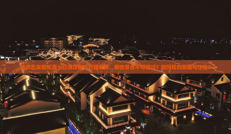 重庆出发都江堰七日游攻略与行程安排，哪些景点不可错过？如何规划交通与住宿？
