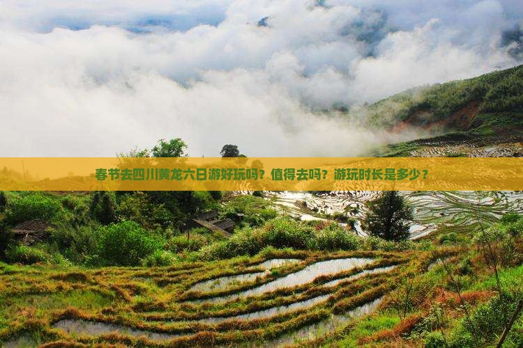 春节去四川黄龙六日游好玩吗？值得去吗？游玩时长是多少？
