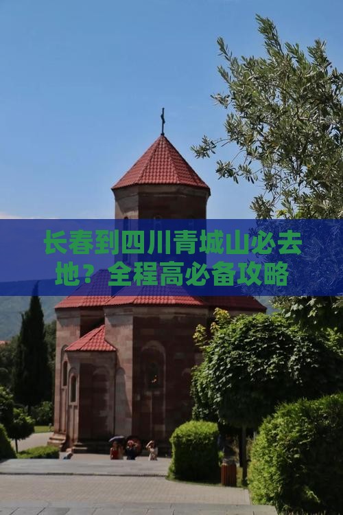 长春到四川青城山必去地？全程高必备攻略